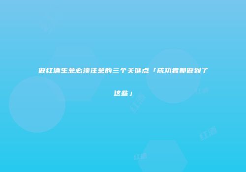 做红酒生意必须注意的三个关键点「成功者都做到了这些」