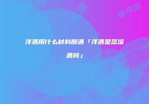 洋酒用什么材料酿酒「洋酒是蒸馏酒吗」