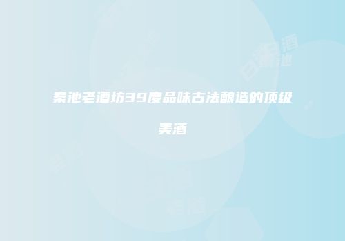 秦池老酒坊39度品味古法酿造的顶级美酒