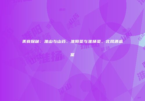 美食探秘：淮山与山药、淮阳菜与淮扬菜、北凤酒品鉴