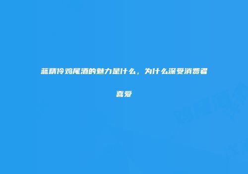 蓝精伶鸡尾酒的魅力是什么，为什么深受消费者喜爱
