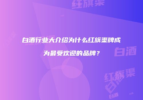 白酒行业大介绍为什么红旗渠牌成为最受欢迎的品牌？