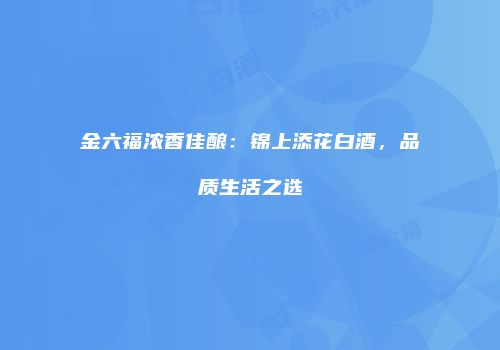金六福浓香佳酿：锦上添花白酒，品质生活之选
