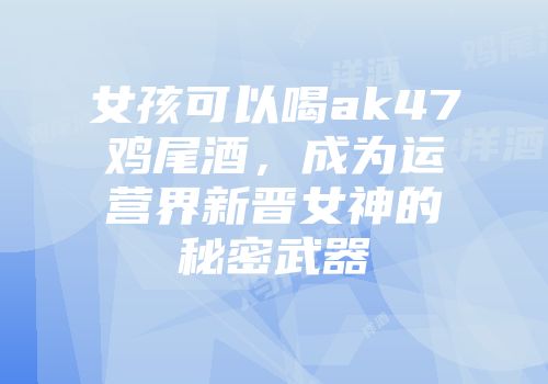 女孩可以喝ak47鸡尾酒，成为运营界新晋女神的秘密武器