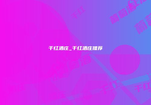 干红酒庄_干红酒庄推荐