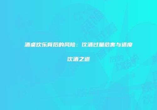 酒桌欢乐背后的风险：饮酒过量危害与适度饮酒之道