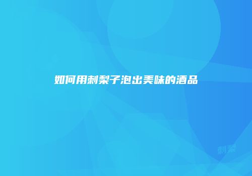 如何用刺梨子泡出美味的酒品