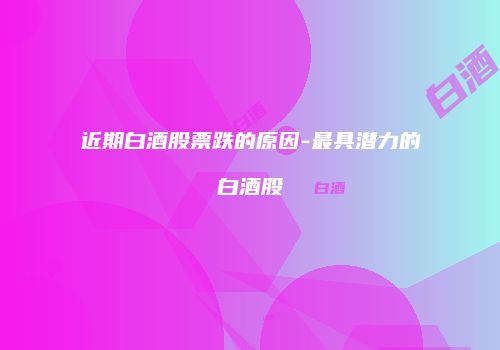 近期白酒股票跌的原因-最具潜力的白酒股