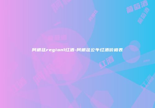 阿根廷region1红酒-阿根廷公牛红酒价格表