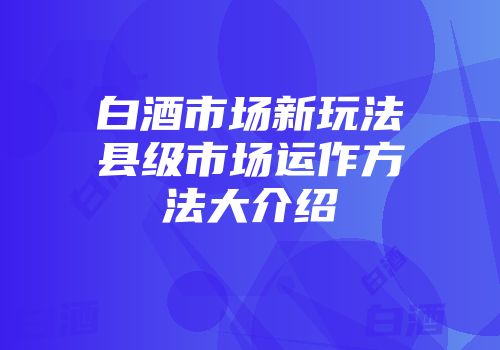 白酒市场新玩法县级市场运作方法大介绍