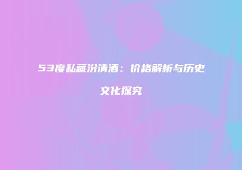 53度私藏汾清酒：价格解析与历史文化探究