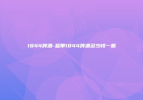 1844啤酒-蓝带1844啤酒多少钱一瓶
