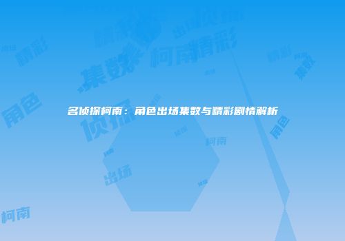 名侦探柯南：角色出场集数与精彩剧情解析