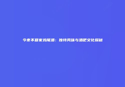 今夜不回家鸡尾酒：独特风味与酒吧文化探秘