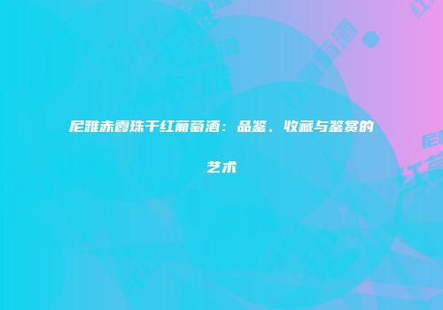 尼雅赤霞珠干红葡萄酒：品鉴、收藏与鉴赏的艺术