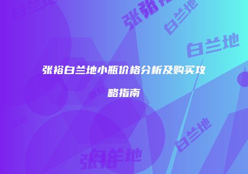 张裕白兰地小瓶价格分析及购买攻略指南