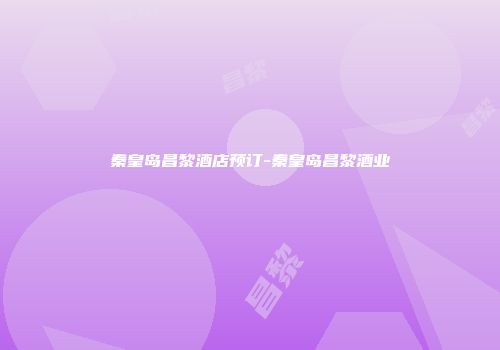 秦皇岛昌黎酒店预订-秦皇岛昌黎酒业