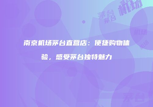 南京机场茅台直营店：便捷购物体验，感受茅台独特魅力