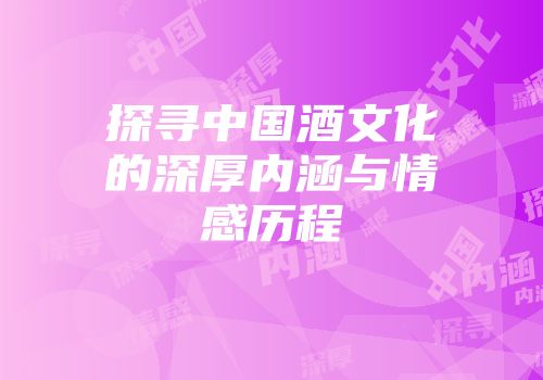 探寻中国酒文化的深厚内涵与情感历程