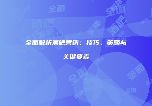全面解析酒吧营销：技巧、策略与关键要素