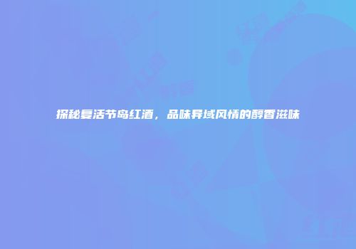 探秘复活节岛红酒，品味异域风情的醇香滋味