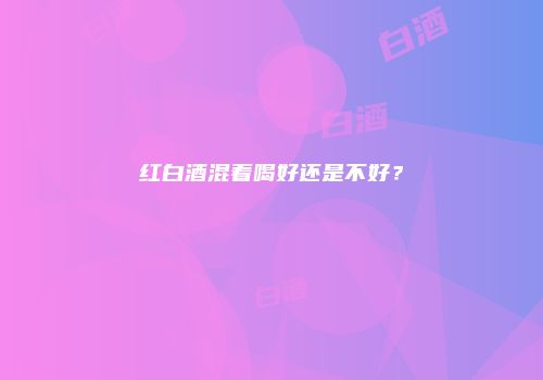 红白酒混着喝好还是不好？