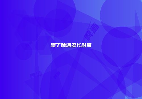 喝了啤酒多长时间