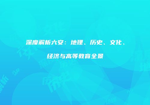 深度解析六安：地理、历史、文化、经济与高等教育全景