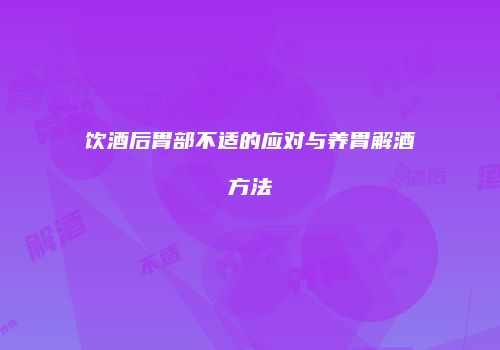 饮酒后胃部不适的应对与养胃解酒方法