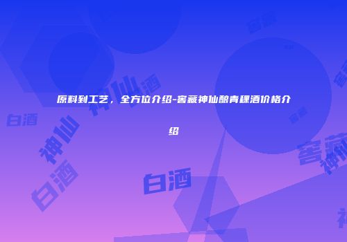 原料到工艺，全方位介绍-窖藏神仙酿青稞酒价格介绍