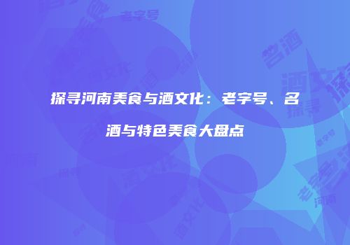 探寻河南美食与酒文化：老字号、名酒与特色美食大盘点