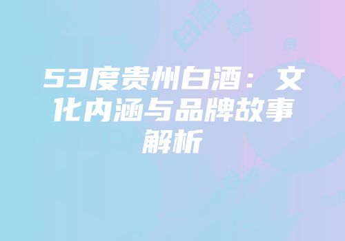 53度贵州白酒：文化内涵与品牌故事解析