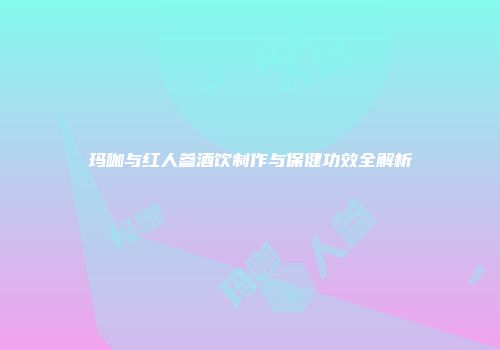 玛咖与红人参酒饮制作与保健功效全解析