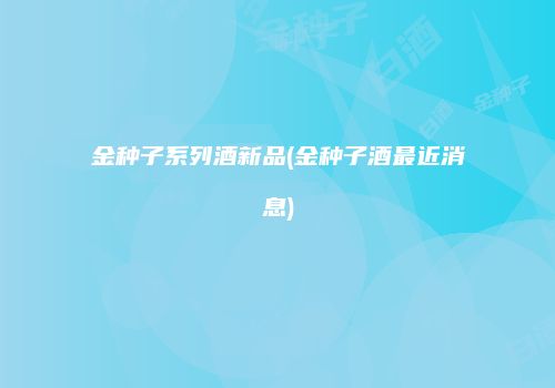 金种子系列酒新品(金种子酒最近消息)