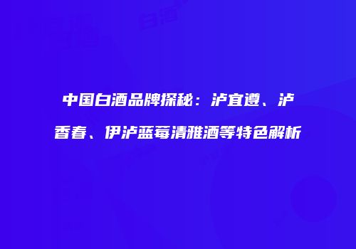 中国白酒品牌探秘：泸宜遵、泸香春、伊泸蓝莓清雅酒等特色解析