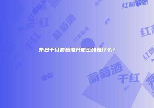 茅台干红葡萄酒开瓶密码是什么？