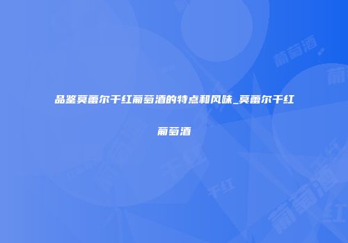 品鉴莫蕾尔干红葡萄酒的特点和风味_莫蕾尔干红葡萄酒