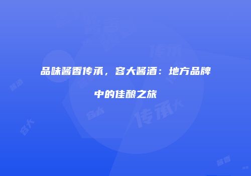 品味酱香传承，容大酱酒：地方品牌中的佳酿之旅