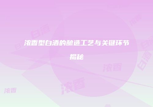 浓香型白酒的酿造工艺与关键环节揭秘