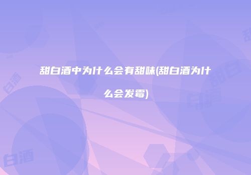 甜白酒中为什么会有甜味(甜白酒为什么会发霉)