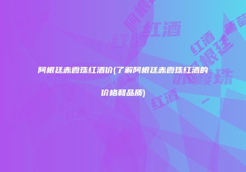 阿根廷赤霞珠红酒价(了解阿根廷赤霞珠红酒的价格和品质)