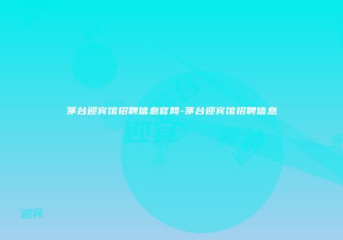 茅台迎宾馆招聘信息官网-茅台迎宾馆招聘信息