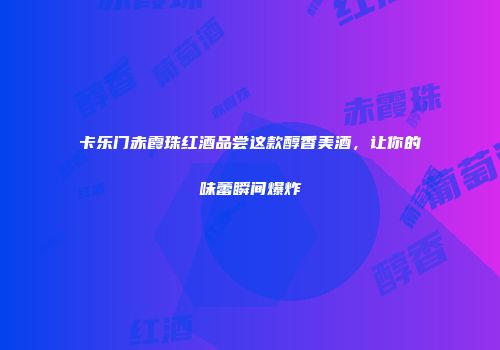 卡乐门赤霞珠红酒品尝这款醇香美酒，让你的味蕾瞬间爆炸
