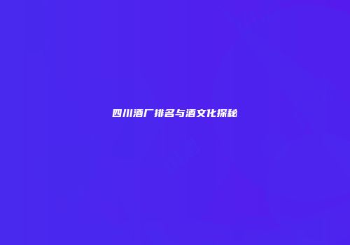 四川酒厂排名与酒文化探秘