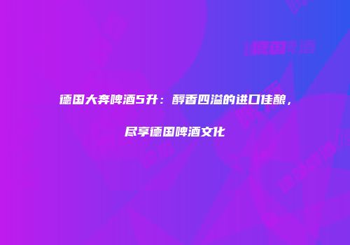 德国大奔啤酒5升：醇香四溢的进口佳酿，尽享德国啤酒文化