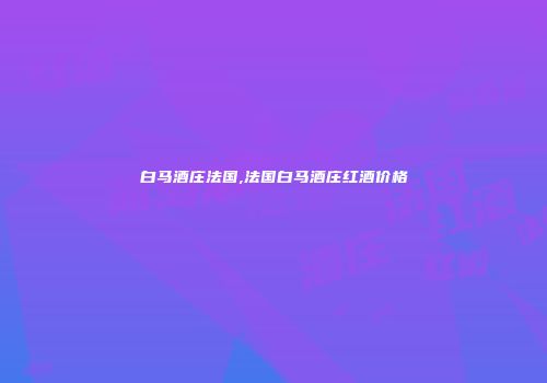 白马酒庄法国,法国白马酒庄红酒价格