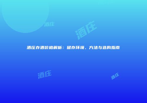 酒庄存酒价格解析：储存环境、方法与选购指南