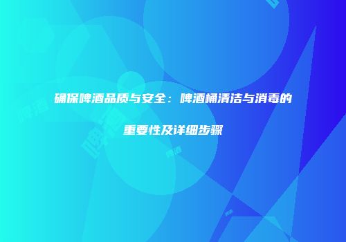 确保啤酒品质与安全：啤酒桶清洁与消毒的重要性及详细步骤