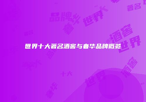 世界十大著名酒窖与奢华品牌概览
