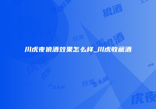川虎夜狼酒效果怎么样_川虎收藏酒